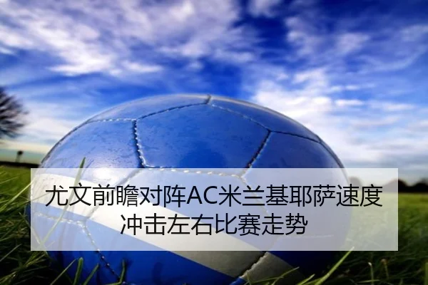 尤文前瞻对阵AC米兰基耶萨速度冲击左右比赛走势