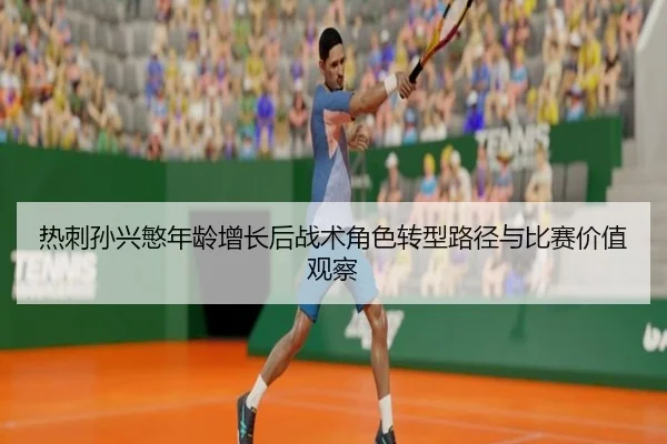 热刺孙兴慜年龄增长后战术角色转型路径与比赛价值观察
