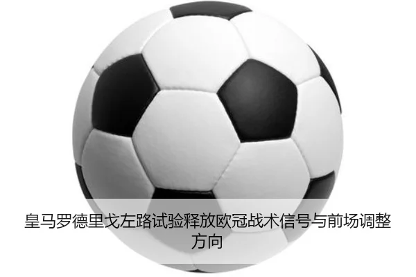 皇马罗德里戈左路试验释放欧冠战术信号与前场调整方向