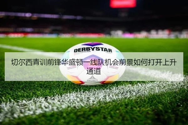 切尔西青训前锋华盛顿一线队机会前景如何打开上升通道